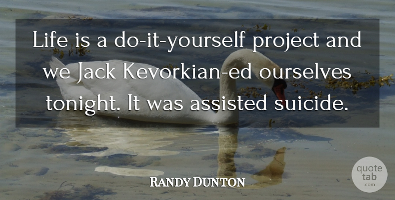 Randy Dunton Quote About Assisted, Jack, Life, Ourselves, Project: Life Is A Do It...