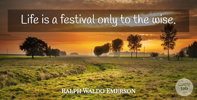 Ralph Waldo Emerson Quote About Wise, Wisdom, Intelligence: Life Is A Festival Only...