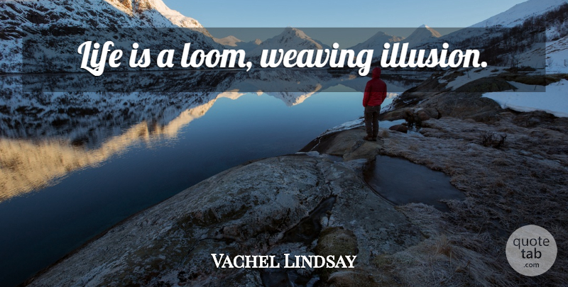 Vachel Lindsay Quote About Art, Philosophy, History: Life Is A Loom Weaving...