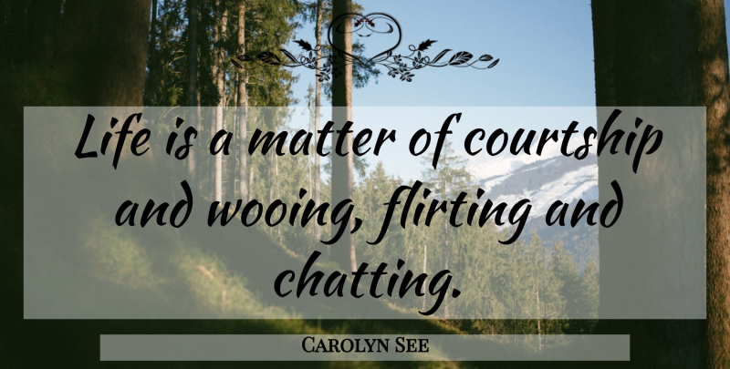 Carolyn See Quote About Courtship, Flirting, Life, Matter: Life Is A Matter Of...