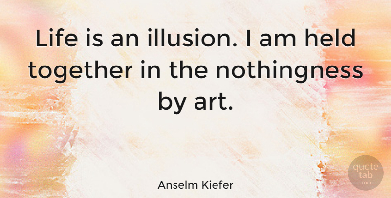 Anselm Kiefer Quote About Art, Together, Life Is: Life Is An Illusion I...