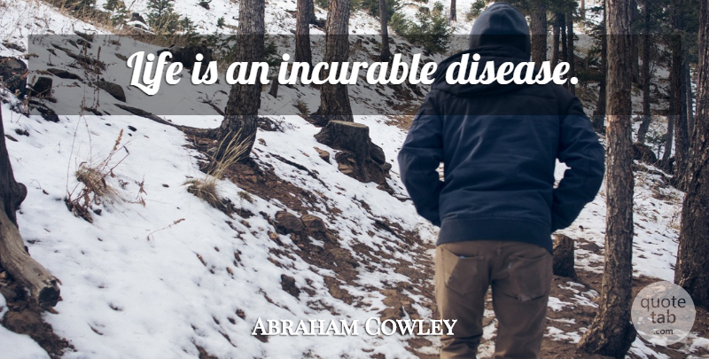 Abraham Cowley Quote About Life, Disease, Life Is: Life Is An Incurable Disease...