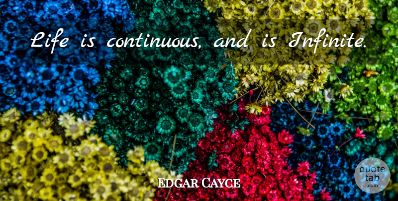Edgar Cayce Quote About Life Is, Infinite, Heavenly: Life Is Continuous And Is...