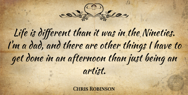 Chris Robinson Quote About Dad, Artist, Done: Life Is Different Than It...