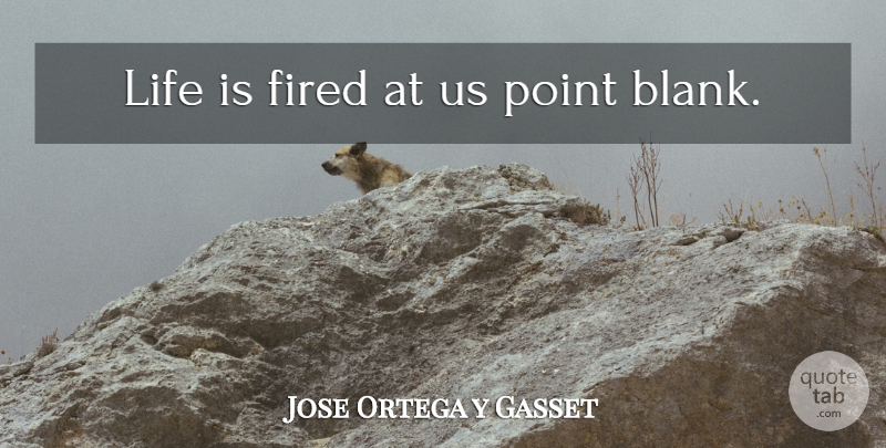 Jose Ortega y Gasset Quote About Life, Life Is, Blank: Life Is Fired At Us...