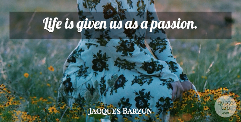 Jacques Barzun Quote About Passion, Life Is, Given: Life Is Given Us As...