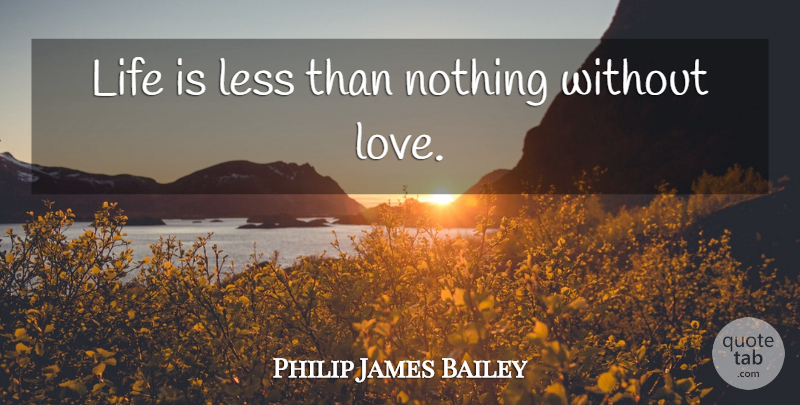 Philip James Bailey Quote About Love, Life Is, Without Love: Life Is Less Than Nothing...