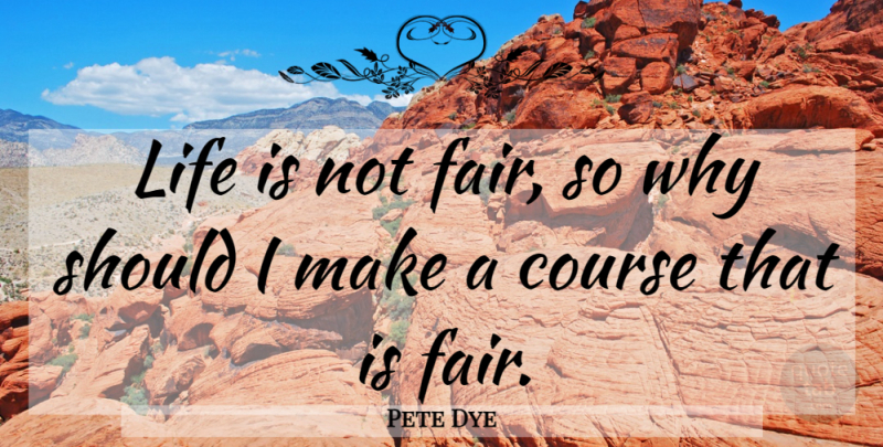 Pete Dye Quote About Life Is, Should, Fairs: Life Is Not Fair So...