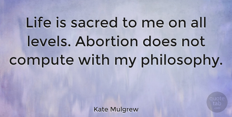 Kate Mulgrew Quote About Compute, Life, Sacred: Life Is Sacred To Me...