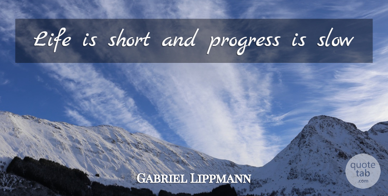 Gabriel Lippmann Quote About Life Is Short, Progress, Life Is: Life Is Short And Progress...