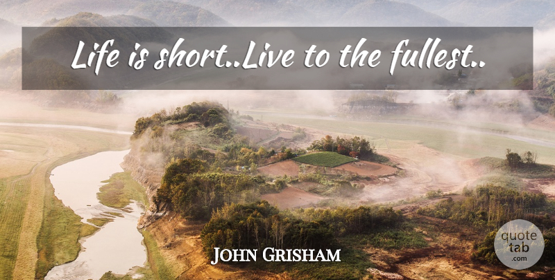 John Grisham Quote About Life Is Short, Life Is, Live To The Fullest: Life Is Shortlive To The...