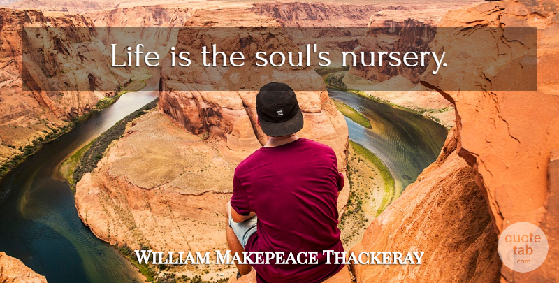 William Makepeace Thackeray Quote About Soul, Life Is, Nursery: Life Is The Souls Nursery...