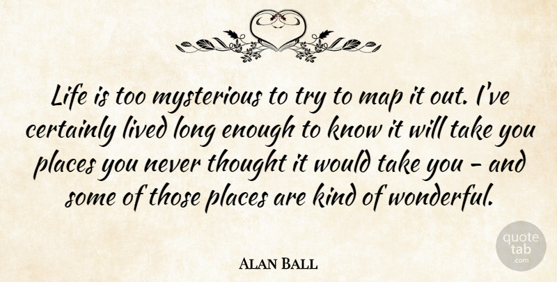 Alan Ball Quote About Long, Trying, Maps: Life Is Too Mysterious To...