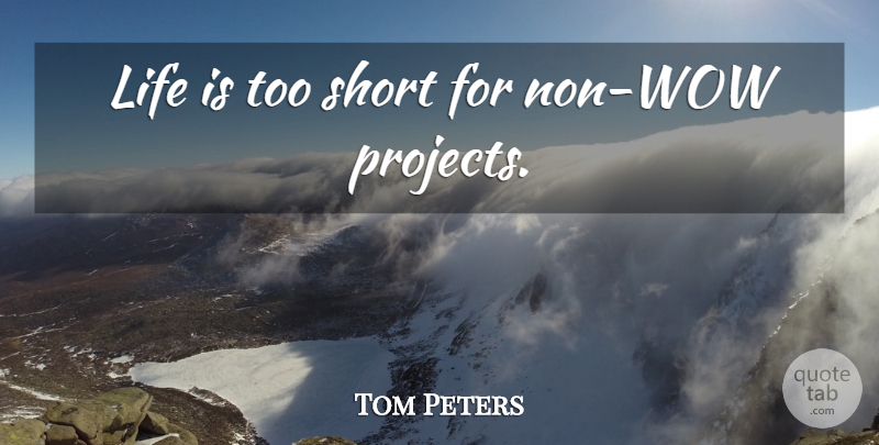 Tom Peters Quote About Life Is Too Short, Wow, Projects: Life Is Too Short For...