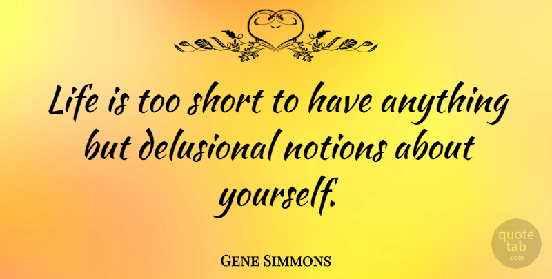 Gene Simmons Quote About Life, Too Short, Delusional: Life Is Too Short To...
