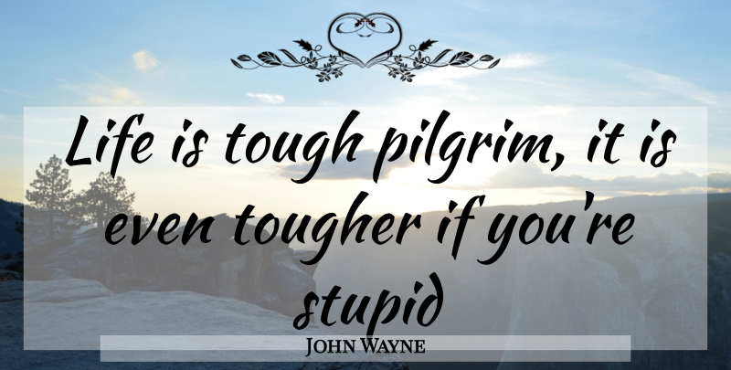 John Wayne Quote About Stupid, Tough, Life Is: Life Is Tough Pilgrim It...