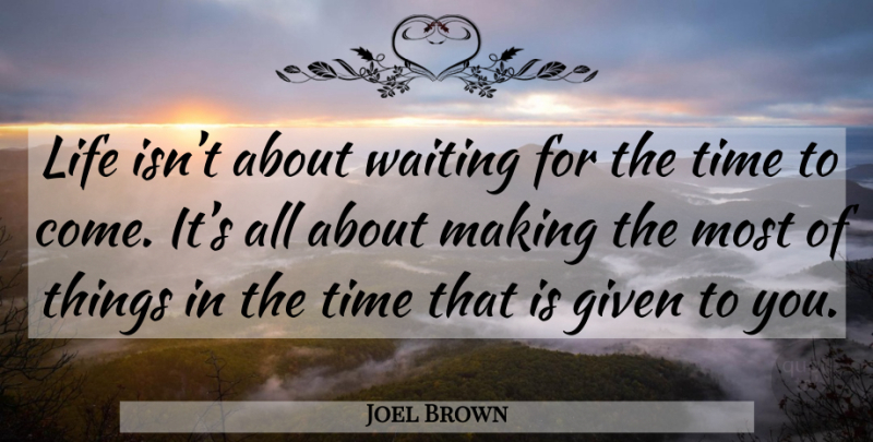 Joel Brown Quote About Waiting, Given: Life Isnt About Waiting For...