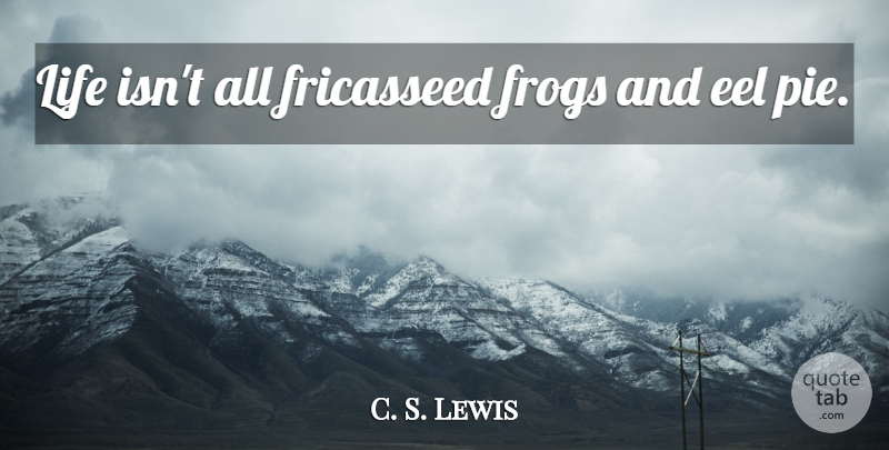 C. S. Lewis Quote About Pie, Eels, Frogs: Life Isnt All Fricasseed Frogs...