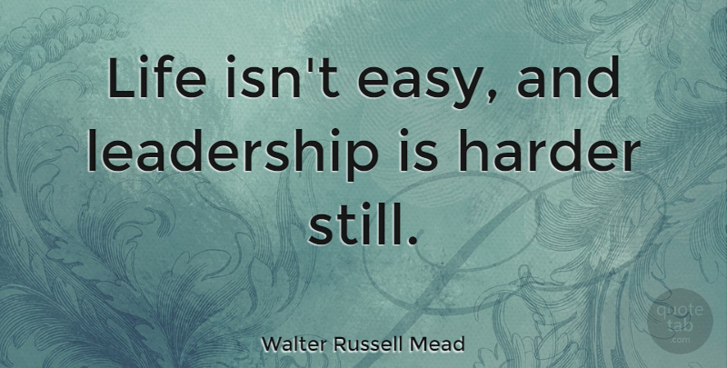 Walter Russell Mead Quote About Leadership, Easy, Harder: Life Isnt Easy And Leadership...