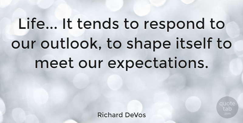 Richard DeVos Quote About Expectations, Shapes, Outlook: Life It Tends To Respond...