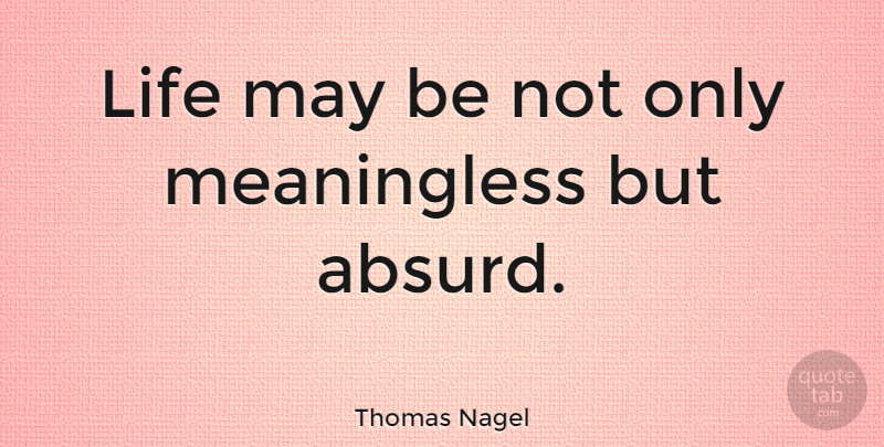 Thomas Nagel Quote About May, Absurd, Meaningless Life: Life May Be Not Only...