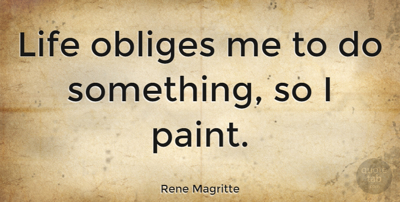 Rene Magritte Quote About Art, Paint: Life Obliges Me To Do...