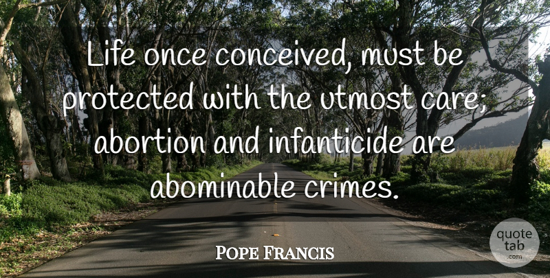 Pope Francis Quote About Abortion, Care, Crime: Life Once Conceived Must Be...