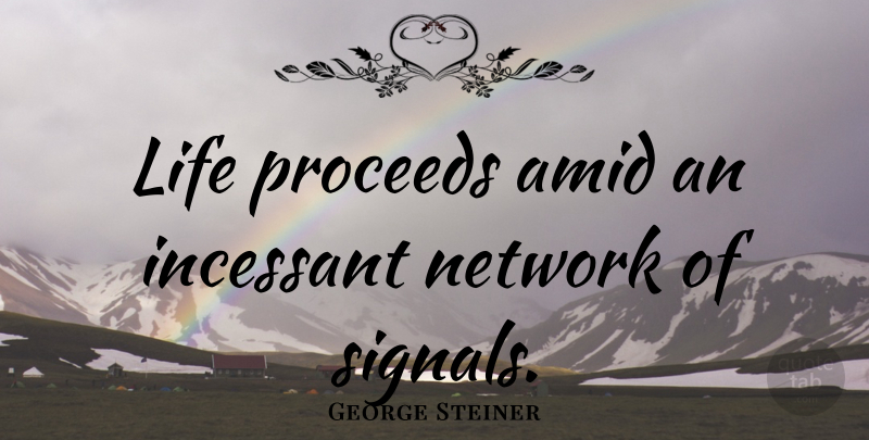 George Steiner Quote About Incessant, Signals: Life Proceeds Amid An Incessant...