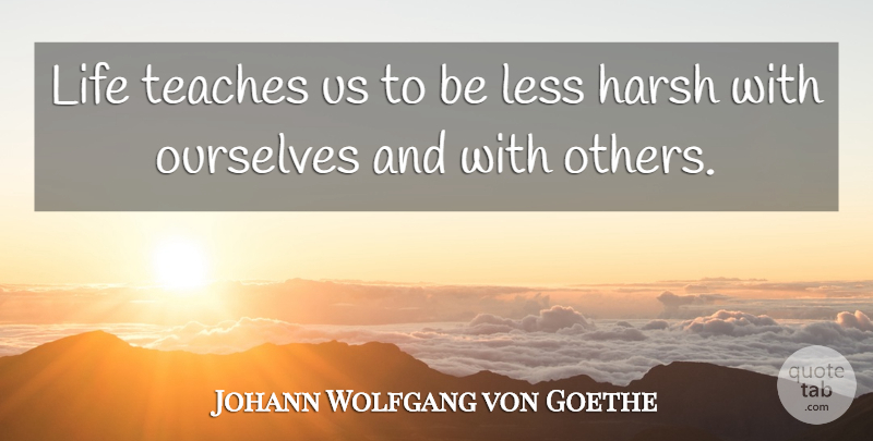 Johann Wolfgang von Goethe Quote About Life, Harsh, Teach: Life Teaches Us To Be...
