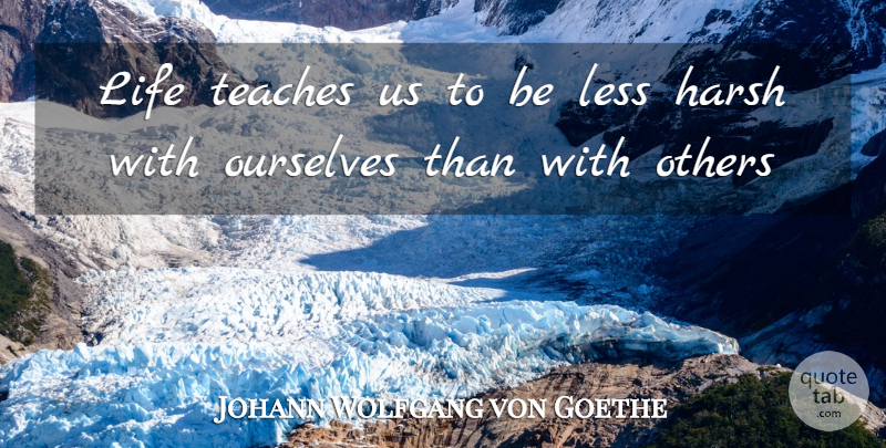Johann Wolfgang von Goethe Quote About Harsh, Less, Life, Others, Ourselves: Life Teaches Us To Be...