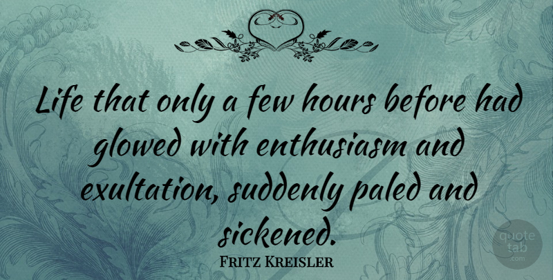 Fritz Kreisler Quote About Glowing, Enthusiasm, Hours: Life That Only A Few...
