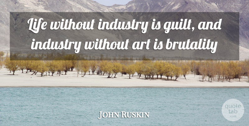 John Ruskin Quote About Art, Brutality, Industry, Life: Life Without Industry Is Guilt...