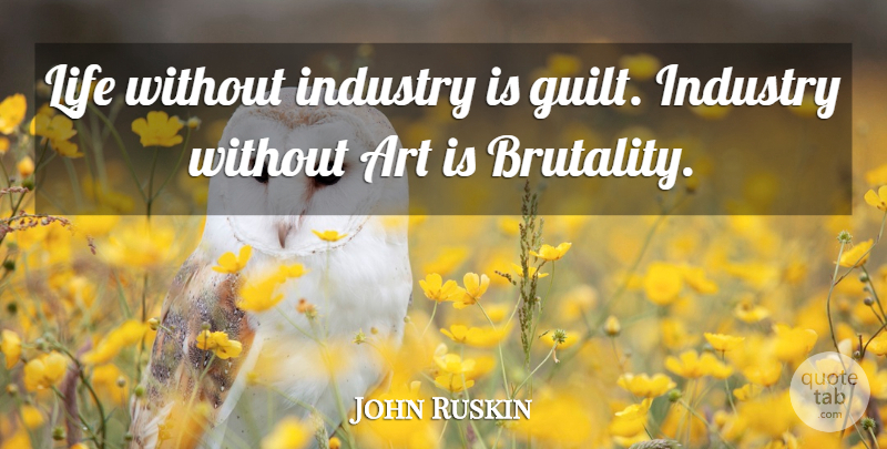 John Ruskin Quote About Art, Guilt, Brutality: Life Without Industry Is Guilt...