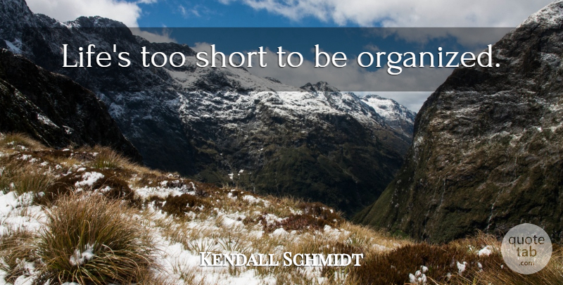 Kendall Schmidt Quote About Too Short, Organized, Lifes Too Short: Lifes Too Short To Be...