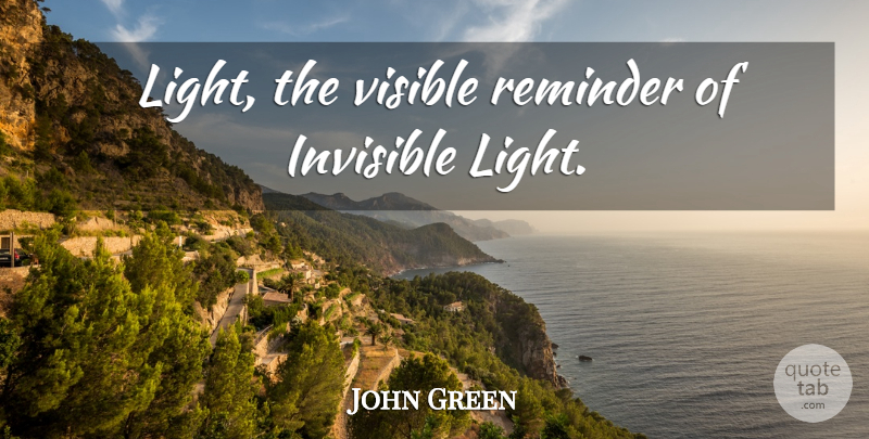 John Green Quote About Light, Invisible, Reminders: Light The Visible Reminder Of...