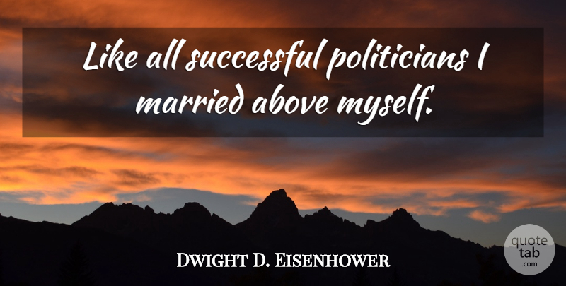Dwight D. Eisenhower Quote About Successful, Married, Politician: Like All Successful Politicians I...