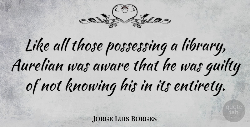 Jorge Luis Borges Quote About Knowing, Library, Guilty: Like All Those Possessing A...