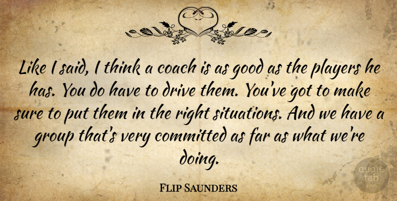 Flip Saunders Quote About Coach, Committed, Drive, Far, Good: Like I Said I Think...