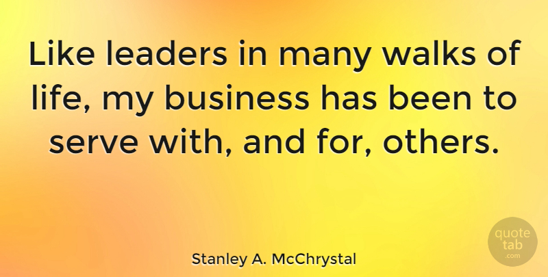 Stanley A. McChrystal Quote About Business, Life, Serve, Walks: Like Leaders In Many Walks...
