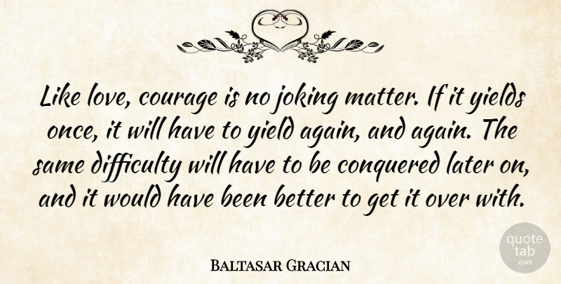 Baltasar Gracian Quote About Conquered, Courage, Difficulty, Joking, Later: Like Love Courage Is No...