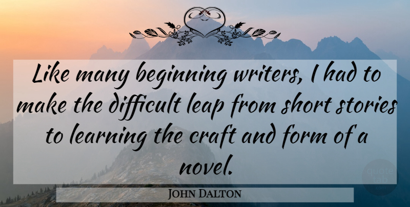 John Dalton Quote About Beginning, Craft, Difficult, Form, Leap: Like Many Beginning Writers I...