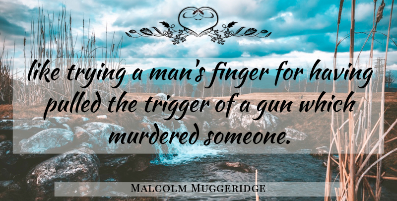 Malcolm Muggeridge Quote About Finger, Gun, Pulled, Trigger, Trying: Like Trying A Mans Finger...