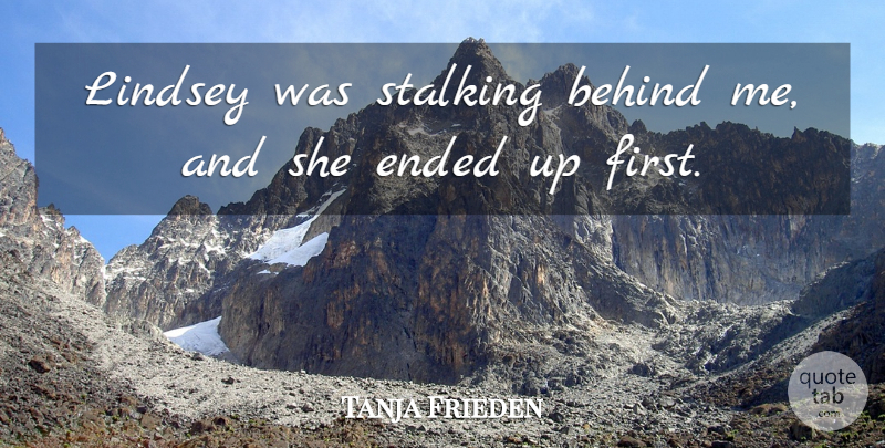 Tanja Frieden Quote About Behind, Ended, Stalking: Lindsey Was Stalking Behind Me...