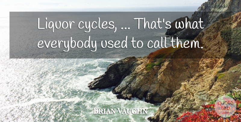 Brian Vaughn Quote About Call, Everybody, Liquor: Liquor Cycles Thats What Everybody...