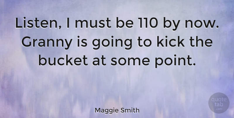 Maggie Smith Quote About Buckets, Granny, Kicks: Listen I Must Be 110...
