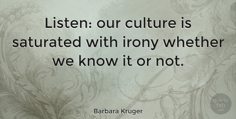 Barbara Kruger Quote About Artist, Culture, Irony: Listen Our Culture Is Saturated...