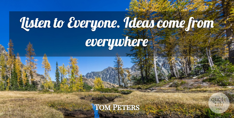 Tom Peters Quote About Ideas: Listen To Everyone Ideas Come...