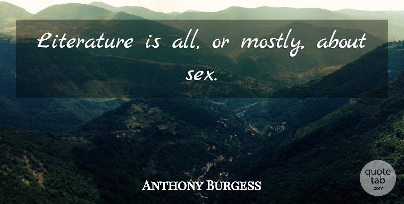Anthony Burgess Quote About Sex, Writing, Literature: Literature Is All Or Mostly...