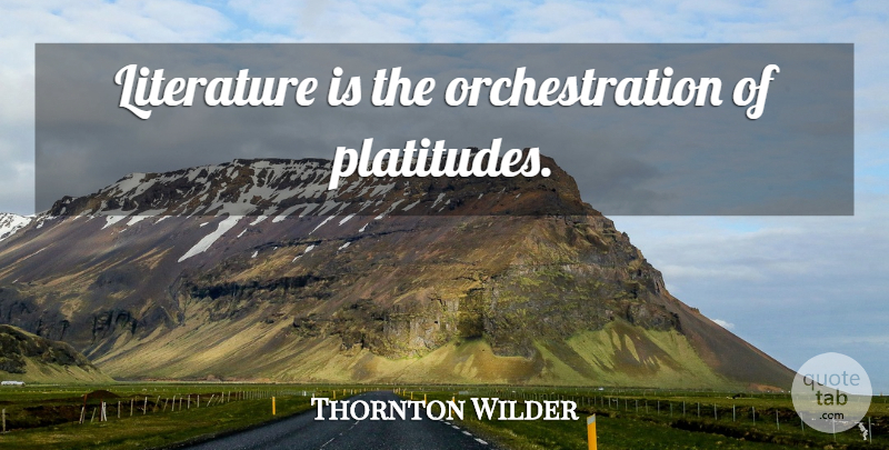 Thornton Wilder Quote About Literature, Platitudes, Orchestration: Literature Is The Orchestration Of...