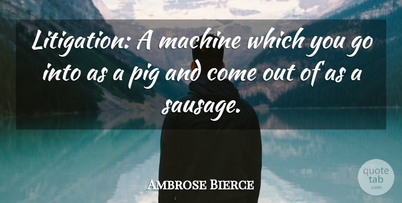 Ambrose Bierce Quote About Law, Pigs, Machines: Litigation A Machine Which You...